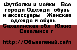 Футболки и майки - Все города Одежда, обувь и аксессуары » Женская одежда и обувь   . Сахалинская обл.,Южно-Сахалинск г.